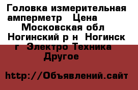 Головка измерительная амперметр › Цена ­ 500 - Московская обл., Ногинский р-н, Ногинск г. Электро-Техника » Другое   